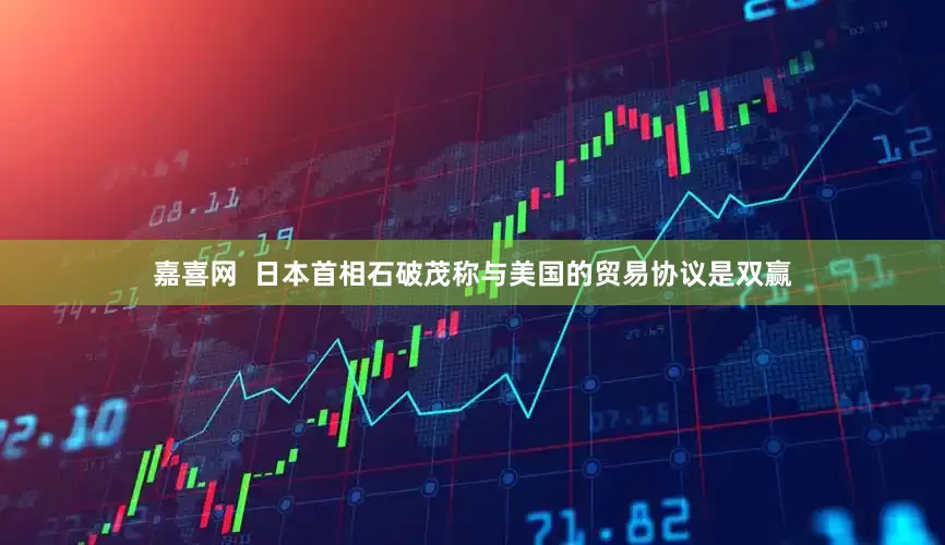 嘉喜网  日本首相石破茂称与美国的贸易协议是双赢