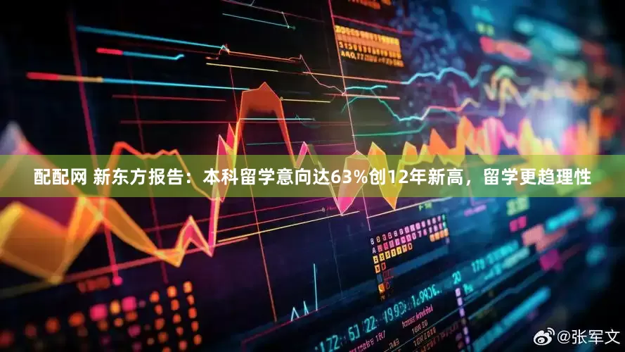 配配网 新东方报告：本科留学意向达63%创12年新高，留学更趋理性
