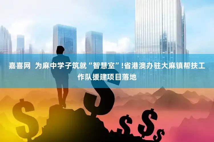 嘉喜网  为麻中学子筑就“智慧室”!省港澳办驻大麻镇帮扶工作队援建项目落地