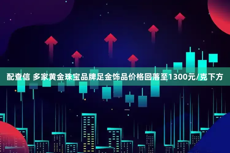 配查信 多家黄金珠宝品牌足金饰品价格回落至1300元/克下方