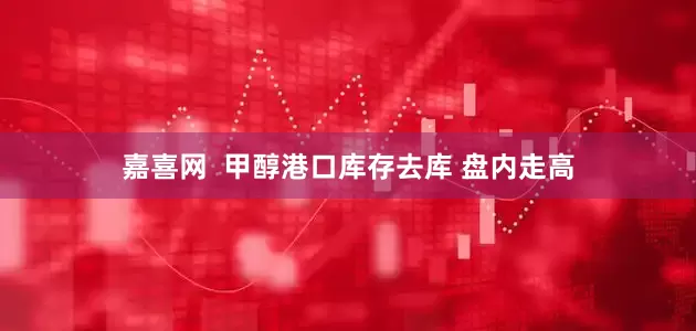 嘉喜网  甲醇港口库存去库 盘内走高