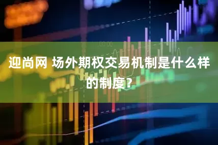 迎尚网 场外期权交易机制是什么样的制度？