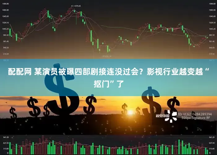 配配网 某演员被曝四部剧接连没过会？影视行业越变越“抠门”了