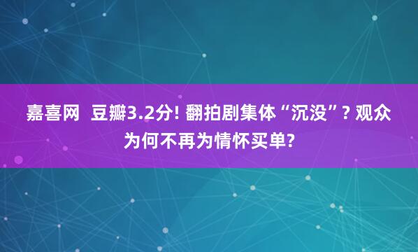 嘉喜网  豆瓣3.2分! 翻拍剧集体“沉没”? 观众为何不再为情怀买单?